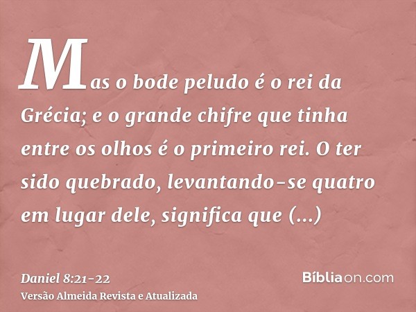 Mas o bode peludo é o rei da Grécia; e o grande chifre que tinha entre os olhos é o primeiro rei.O ter sido quebrado, levantando-se quatro em lugar dele, signif