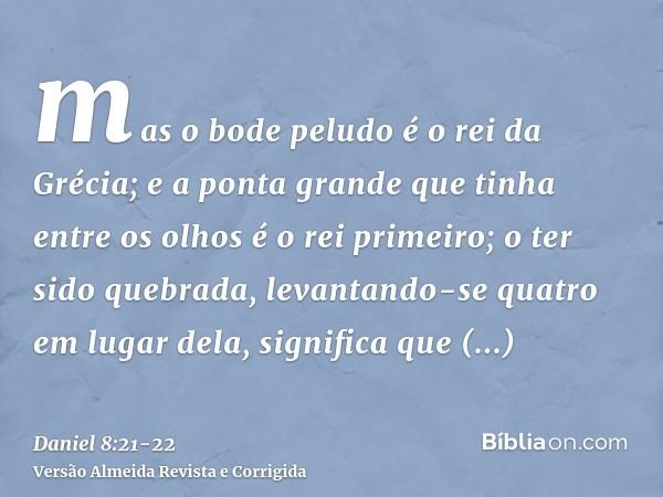 mas o bode peludo é o rei da Grécia; e a ponta grande que tinha entre os olhos é o rei primeiro;o ter sido quebrada, levantando-se quatro em lugar dela, signifi