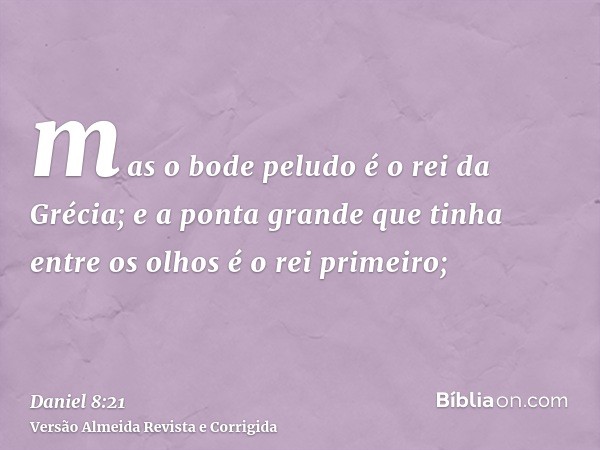 mas o bode peludo é o rei da Grécia; e a ponta grande que tinha entre os olhos é o rei primeiro;