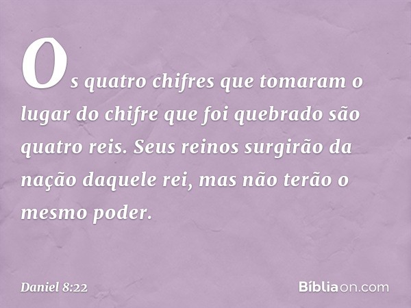 Os quatro chifres que tomaram o lugar do chifre que foi quebrado são quatro reis. Seus reinos surgirão da nação daquele rei, mas não terão o mesmo poder. -- Dan