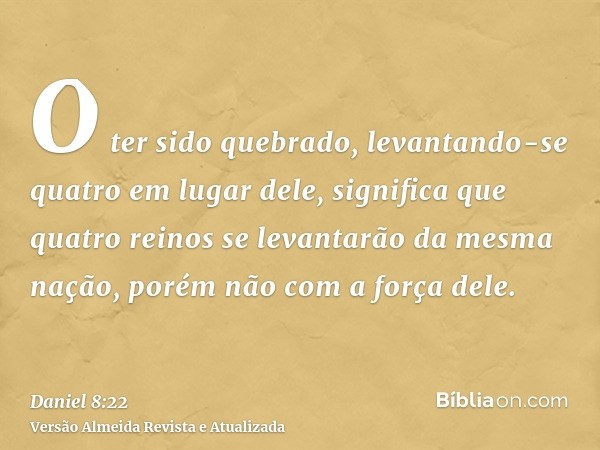 O ter sido quebrado, levantando-se quatro em lugar dele, significa que quatro reinos se levantarão da mesma nação, porém não com a força dele.