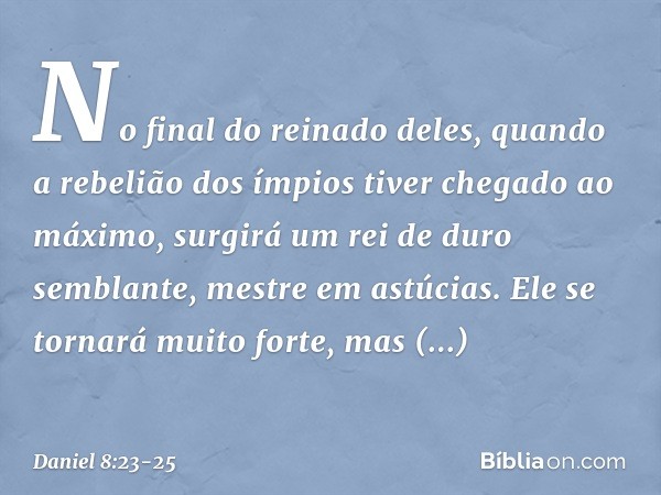 "No final do reinado deles, quando a rebelião dos ímpios tiver chegado ao máximo, surgirá um rei de duro semblante, mestre em astúcias. Ele se tornará muito for