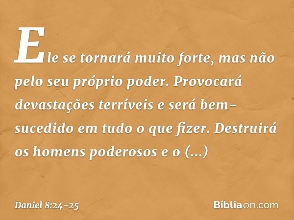 Ele se tornará muito forte, mas não pelo seu próprio poder. Provocará devastações terríveis e será bem-sucedido em tudo o que fizer. Destruirá os homens poderos