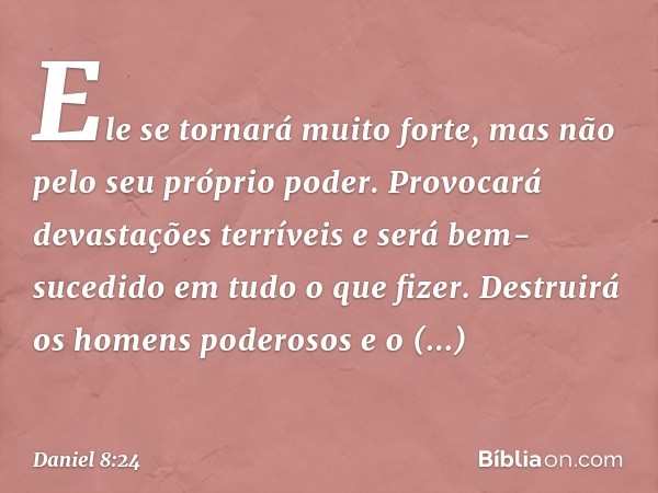 Ele se tornará muito forte, mas não pelo seu próprio poder. Provocará devastações terríveis e será bem-sucedido em tudo o que fizer. Destruirá os homens poderos