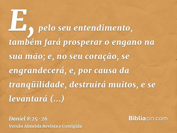 E, pelo seu entendimento, também fará prosperar o engano na sua mão; e, no seu coração, se engrandecerá, e, por causa da tranqüilidade, destruirá muitos, e se l