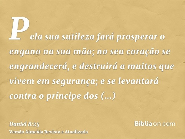 Pela sua sutileza fará prosperar o engano na sua mão; no seu coração se engrandecerá, e destruirá a muitos que vivem em segurança; e se levantará contra o prínc