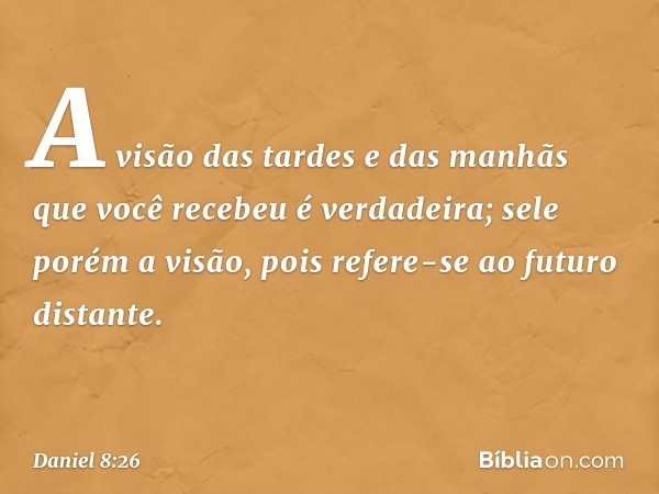 "A visão das tardes e das manhãs que você recebeu é verdadeira; sele porém a visão, pois refere-se ao futuro distante". -- Daniel 8:26