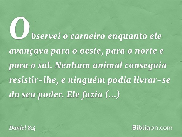 Observei o carneiro enquanto ele avançava para o oeste, para o norte e para o sul. Nenhum animal conseguia resistir-lhe, e ninguém podia livrar-se do seu poder.