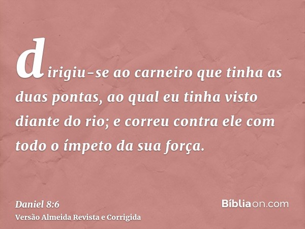 dirigiu-se ao carneiro que tinha as duas pontas, ao qual eu tinha visto diante do rio; e correu contra ele com todo o ímpeto da sua força.