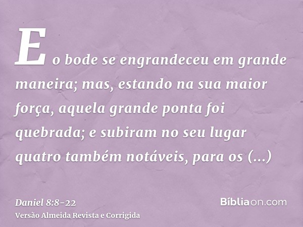 E o bode se engrandeceu em grande maneira; mas, estando na sua maior força, aquela grande ponta foi quebrada; e subiram no seu lugar quatro também notáveis, par