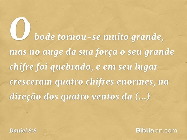 O bode tornou-se muito grande, mas no auge da sua força o seu grande chifre foi quebrado, e em seu lugar cresceram quatro chifres enormes, na direção dos quatro