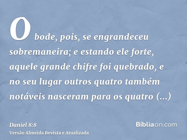 O bode, pois, se engrandeceu sobremaneira; e estando ele forte, aquele grande chifre foi quebrado, e no seu lugar outros quatro também notáveis nasceram para os