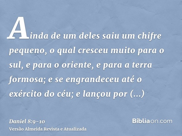 Ainda de um deles saiu um chifre pequeno, o qual cresceu muito para o sul, e para o oriente, e para a terra formosa;e se engrandeceu até o exército do céu; e la