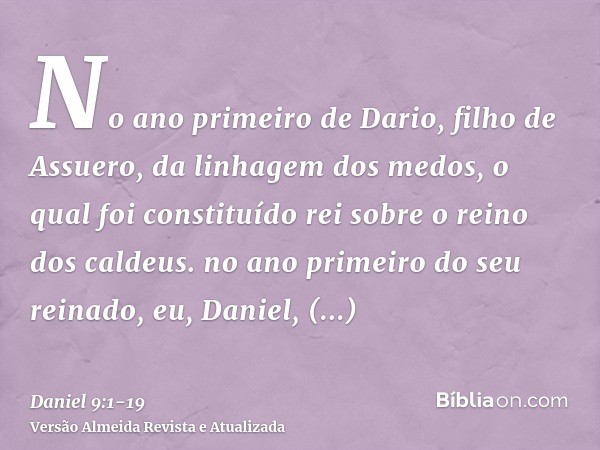 No ano primeiro de Dario, filho de Assuero, da linhagem dos medos, o qual foi constituído rei sobre o reino dos caldeus.no ano primeiro do seu reinado, eu, Dani