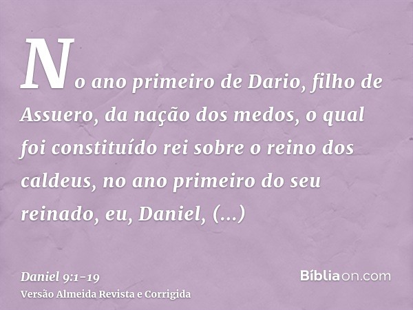 No ano primeiro de Dario, filho de Assuero, da nação dos medos, o qual foi constituído rei sobre o reino dos caldeus,no ano primeiro do seu reinado, eu, Daniel,