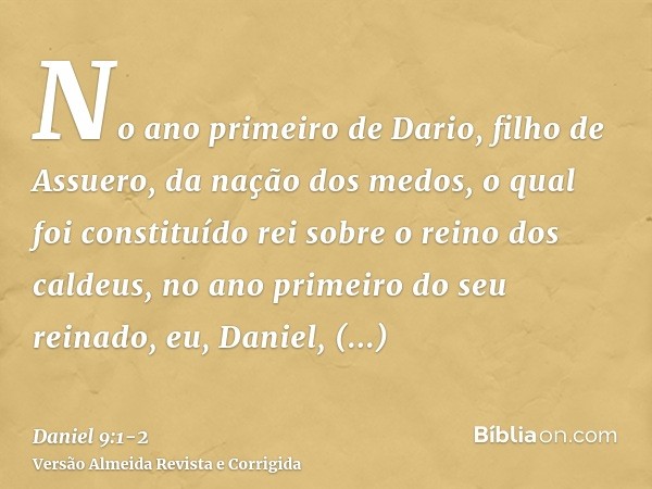 No ano primeiro de Dario, filho de Assuero, da nação dos medos, o qual foi constituído rei sobre o reino dos caldeus,no ano primeiro do seu reinado, eu, Daniel,
