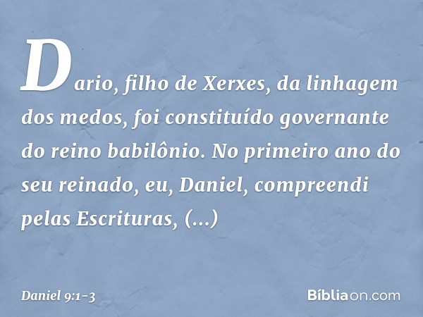 Dario, filho de Xerxes, da linhagem dos medos, foi constituído governante do reino babilônio. No primeiro ano do seu reinado, eu, Daniel, com­preendi pelas Escr