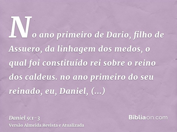 No ano primeiro de Dario, filho de Assuero, da linhagem dos medos, o qual foi constituído rei sobre o reino dos caldeus.no ano primeiro do seu reinado, eu, Dani