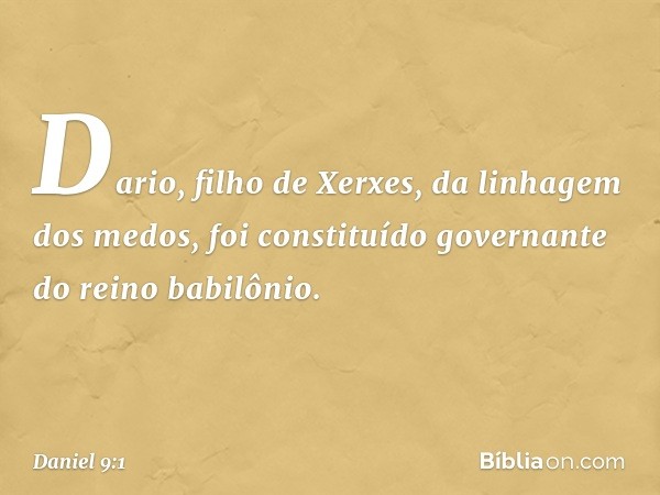 Dario, filho de Xerxes, da linhagem dos medos, foi constituído governante do reino babilônio. -- Daniel 9:1