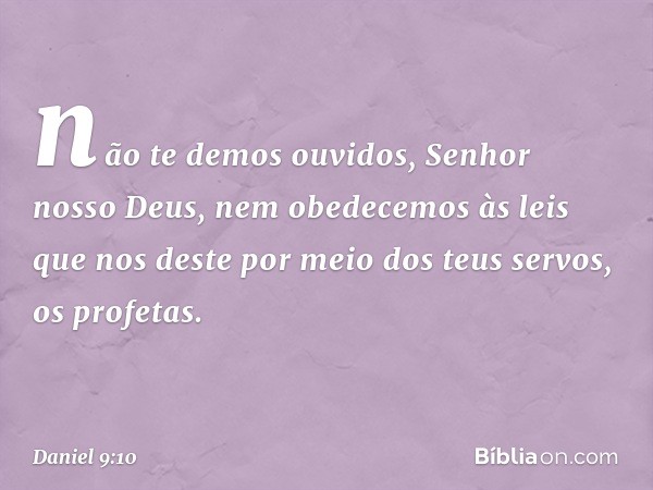 não te demos ouvidos, Senhor nosso Deus, nem obedecemos às leis que nos deste por meio dos teus servos, os profetas. -- Daniel 9:10