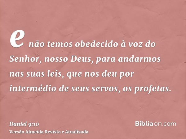 e não temos obedecido à voz do Senhor, nosso Deus, para andarmos nas suas leis, que nos deu por intermédio de seus servos, os profetas.