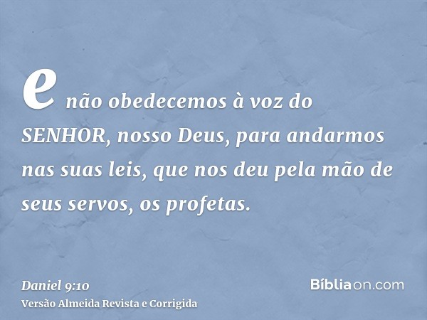 e não obedecemos à voz do SENHOR, nosso Deus, para andarmos nas suas leis, que nos deu pela mão de seus servos, os profetas.