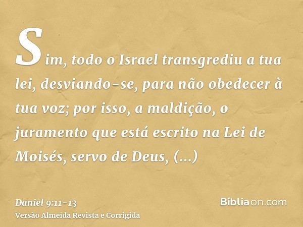 Sim, todo o Israel transgrediu a tua lei, desviando-se, para não obedecer à tua voz; por isso, a maldição, o juramento que está escrito na Lei de Moisés, servo 