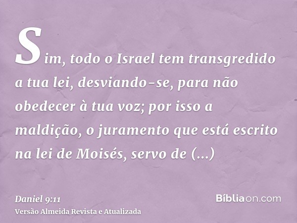 Sim, todo o Israel tem transgredido a tua lei, desviando-se, para não obedecer à tua voz; por isso a maldição, o juramento que está escrito na lei de Moisés, se