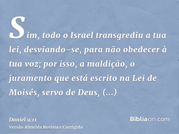 Sim, todo o Israel transgrediu a tua lei, desviando-se, para não obedecer à tua voz; por isso, a maldição, o juramento que está escrito na Lei de Moisés, servo 