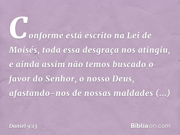 Conforme está escrito na Lei de Moisés, toda essa desgraça nos atingiu, e ainda assim não temos buscado o favor do Senhor, o nosso Deus, afastando-nos de nossas