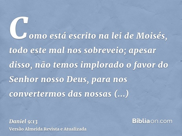 Como está escrito na lei de Moisés, todo este mal nos sobreveio; apesar disso, não temos implorado o favor do Senhor nosso Deus, para nos convertermos das nossa