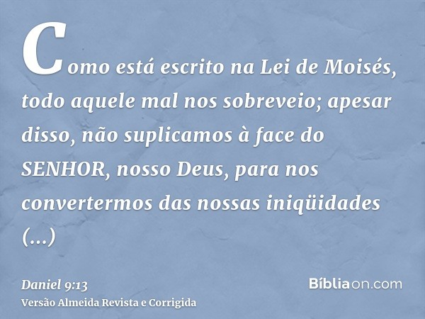 Como está escrito na Lei de Moisés, todo aquele mal nos sobreveio; apesar disso, não suplicamos à face do SENHOR, nosso Deus, para nos convertermos das nossas i