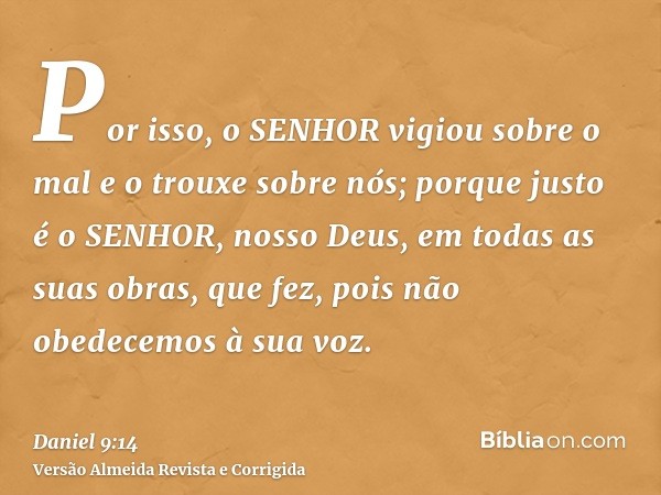 Por isso, o SENHOR vigiou sobre o mal e o trouxe sobre nós; porque justo é o SENHOR, nosso Deus, em todas as suas obras, que fez, pois não obedecemos à sua voz.