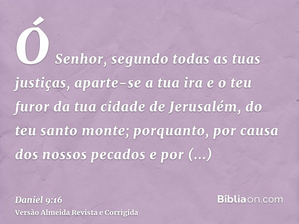 Ó Senhor, segundo todas as tuas justiças, aparte-se a tua ira e o teu furor da tua cidade de Jerusalém, do teu santo monte; porquanto, por causa dos nossos peca