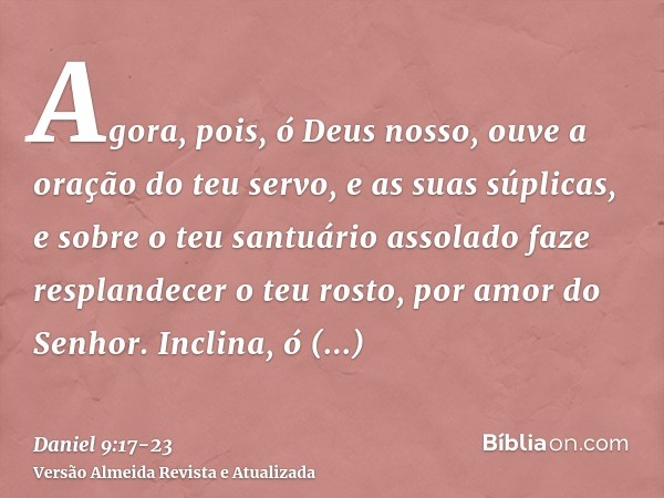 Agora, pois, ó Deus nosso, ouve a oração do teu servo, e as suas súplicas, e sobre o teu santuário assolado faze resplandecer o teu rosto, por amor do Senhor.In