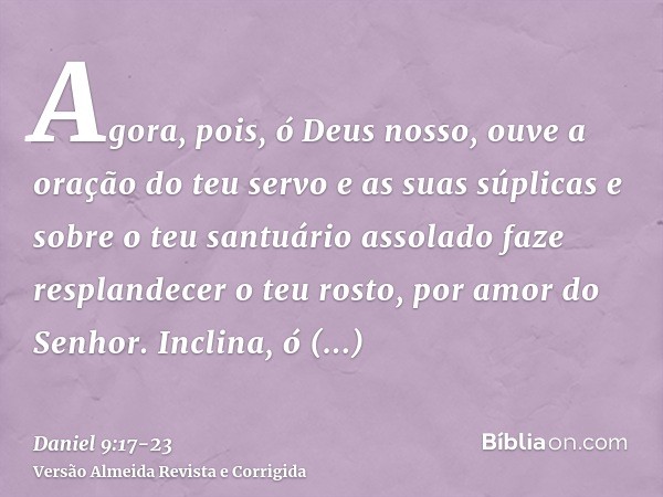 Agora, pois, ó Deus nosso, ouve a oração do teu servo e as suas súplicas e sobre o teu santuário assolado faze resplandecer o teu rosto, por amor do Senhor.Incl