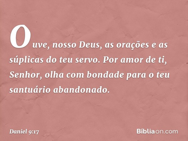 Ouve, nosso Deus, as orações e as súplicas do teu servo. Por amor de ti, Senhor, olha com bondade para o teu santuário abando­nado. -- Daniel 9:17