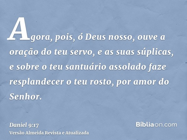 Agora, pois, ó Deus nosso, ouve a oração do teu servo, e as suas súplicas, e sobre o teu santuário assolado faze resplandecer o teu rosto, por amor do Senhor.