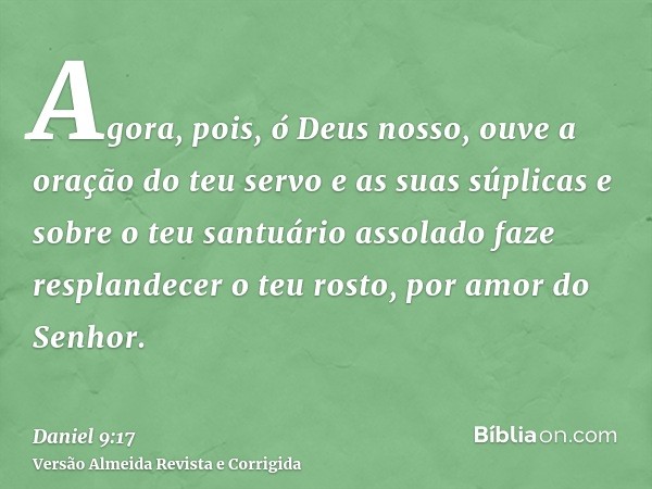 Agora, pois, ó Deus nosso, ouve a oração do teu servo e as suas súplicas e sobre o teu santuário assolado faze resplandecer o teu rosto, por amor do Senhor.
