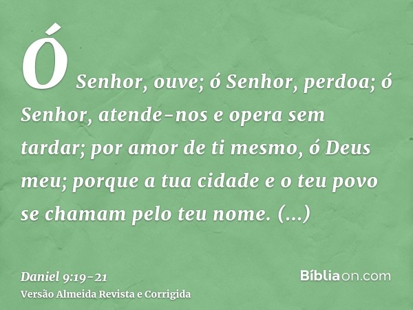 Ó Senhor, ouve; ó Senhor, perdoa; ó Senhor, atende-nos e opera sem tardar; por amor de ti mesmo, ó Deus meu; porque a tua cidade e o teu povo se chamam pelo teu