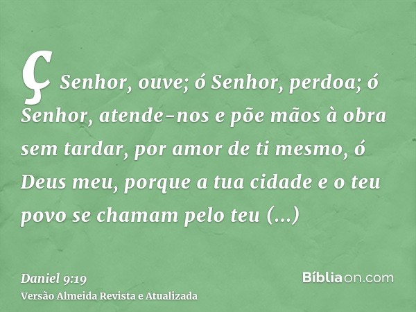 ç Senhor, ouve; ó Senhor, perdoa; ó Senhor, atende-nos e põe mãos à obra sem tardar, por amor de ti mesmo, ó Deus meu, porque a tua cidade e o teu povo se chama