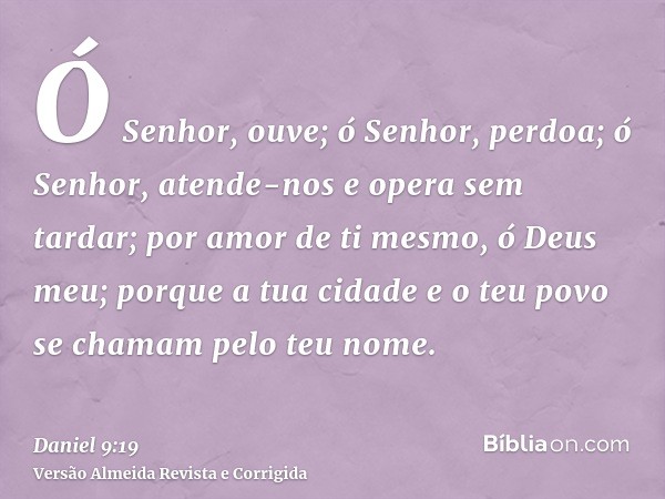 Ó Senhor, ouve; ó Senhor, perdoa; ó Senhor, atende-nos e opera sem tardar; por amor de ti mesmo, ó Deus meu; porque a tua cidade e o teu povo se chamam pelo teu
