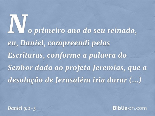 No primeiro ano do seu reinado, eu, Daniel, com­preendi pelas Escrituras, conforme a palavra do Senhor dada ao profeta Jeremias, que a desola­ção de Jerusalém i