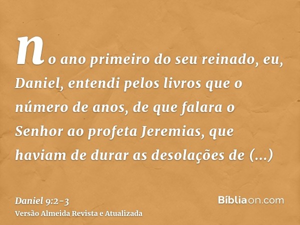 no ano primeiro do seu reinado, eu, Daniel, entendi pelos livros que o número de anos, de que falara o Senhor ao profeta Jeremias, que haviam de durar as desola