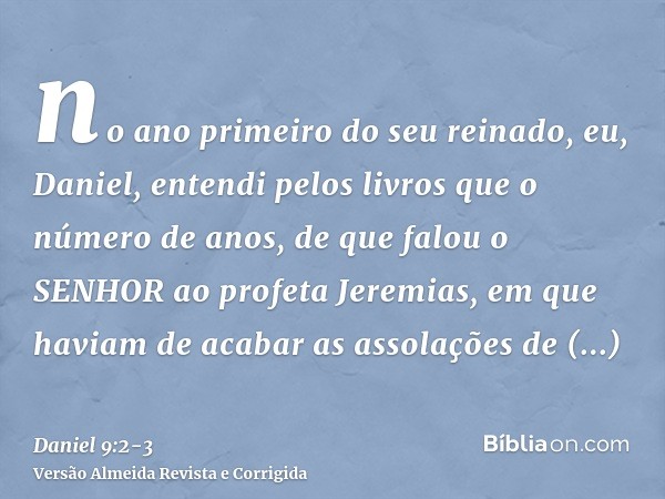 no ano primeiro do seu reinado, eu, Daniel, entendi pelos livros que o número de anos, de que falou o SENHOR ao profeta Jeremias, em que haviam de acabar as ass