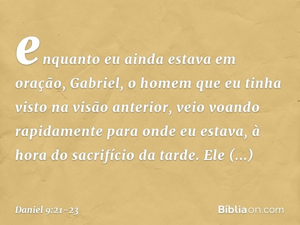enquanto eu ainda estava em oração, Gabriel, o homem que eu tinha visto na visão anterior, veio voando rapidamente para onde eu estava, à hora do sacrifício da