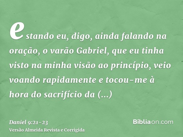 estando eu, digo, ainda falando na oração, o varão Gabriel, que eu tinha visto na minha visão ao princípio, veio voando rapidamente e tocou-me à hora do sacrifí