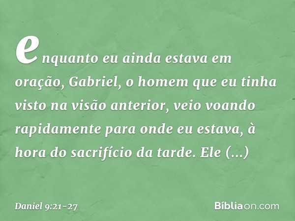 enquanto eu ainda estava em oração, Gabriel, o homem que eu tinha visto na visão anterior, veio voando rapidamente para onde eu estava, à hora do sacrifício da 