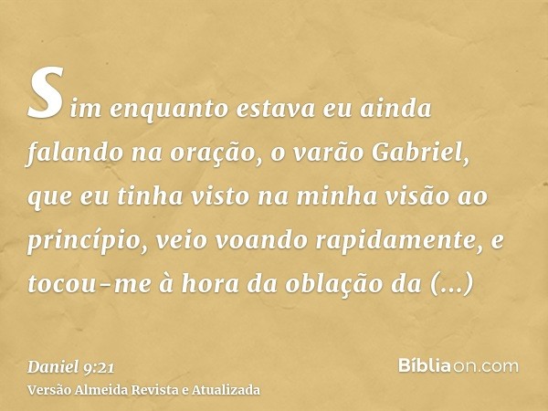 sim enquanto estava eu ainda falando na oração, o varão Gabriel, que eu tinha visto na minha visão ao princípio, veio voando rapidamente, e tocou-me à hora da o