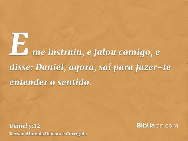 E me instruiu, e falou comigo, e disse: Daniel, agora, saí para fazer-te entender o sentido.
